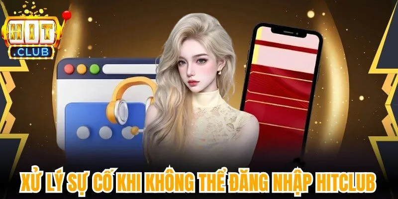 Xử lý sự cố khi không thể đăng nhập Hitclub 